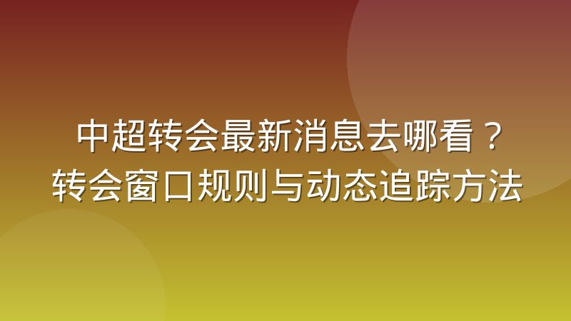 中超转会最新消息去哪看？转会窗口规则与动态追踪方法